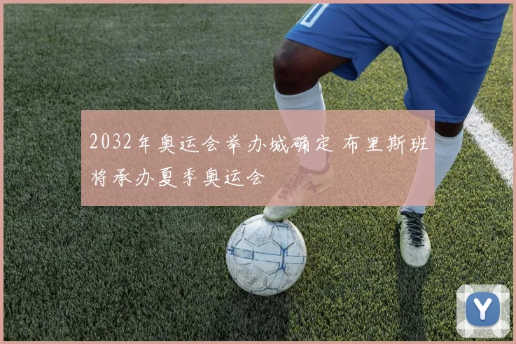 2032年奥运会举办城确定 布里斯班将承办夏季奥运会