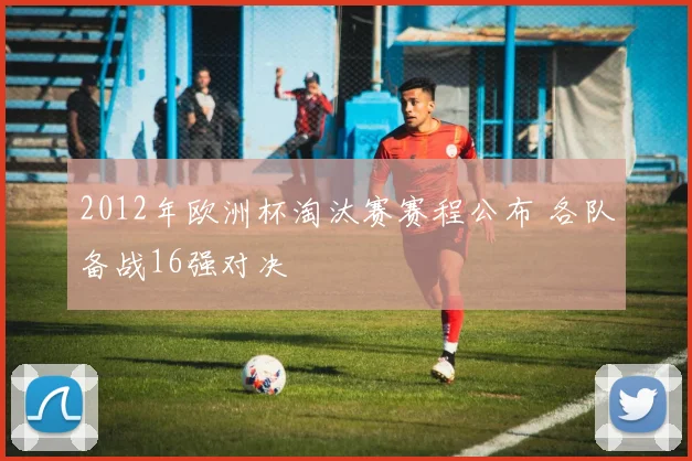 2012年欧洲杯淘汰赛赛程公布 各队备战16强对决