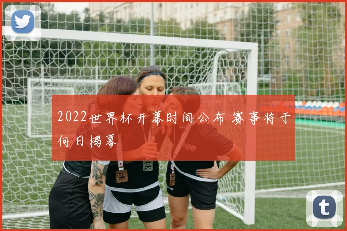 2022世界杯开幕时间公布 赛事将于何日揭幕