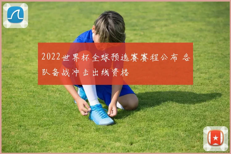 2022世界杯全球预选赛赛程公布 各队备战冲击出线资格