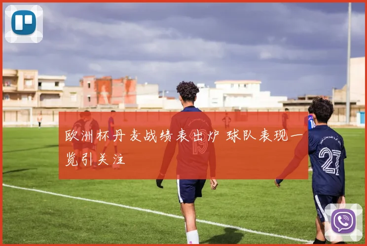 欧洲杯丹麦战绩表出炉 球队表现一览引关注