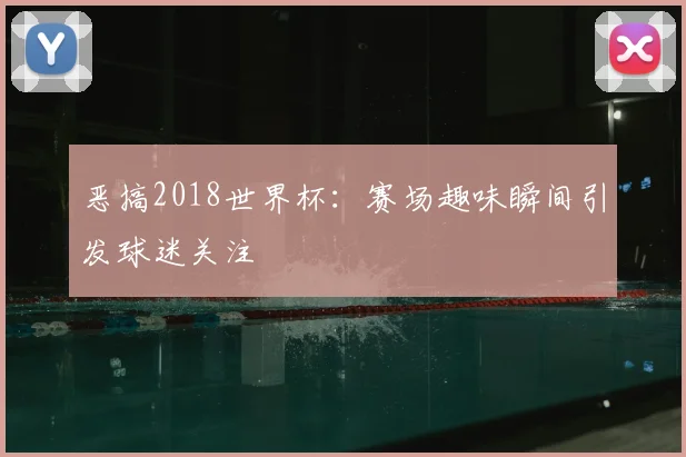恶搞2018世界杯：赛场趣味瞬间引发球迷关注