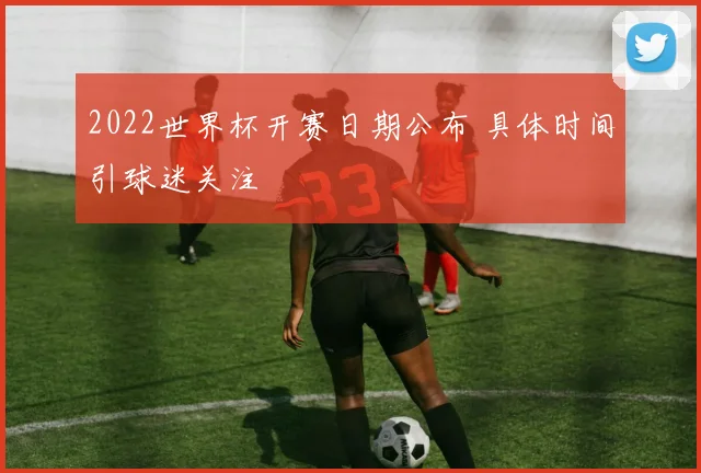 2022世界杯开赛日期公布 具体时间引球迷关注