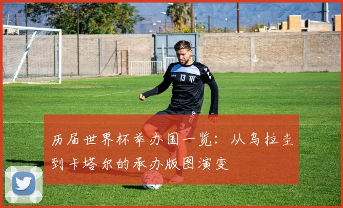 历届世界杯举办国一览:从乌拉圭到卡塔尔的承办版图演变