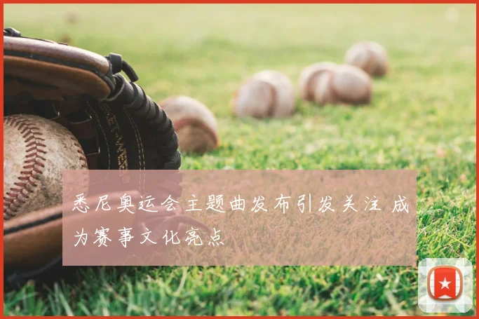 悉尼奥运会主题曲发布引发关注 成为赛事文化亮点