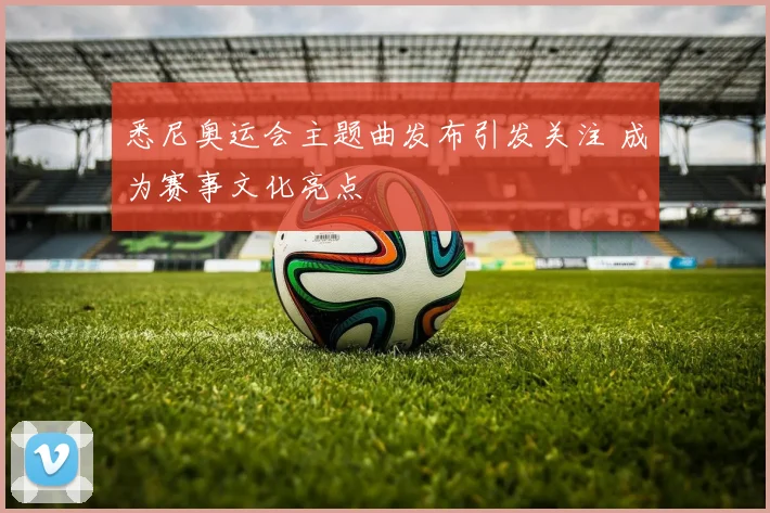 悉尼奥运会主题曲发布引发关注 成为赛事文化亮点